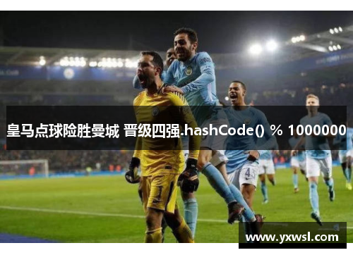 皇马点球险胜曼城 晋级四强.hashCode() % 1000000